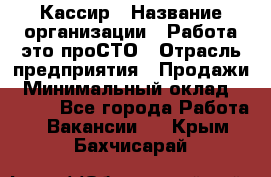 Кассир › Название организации ­ Работа-это проСТО › Отрасль предприятия ­ Продажи › Минимальный оклад ­ 8 840 - Все города Работа » Вакансии   . Крым,Бахчисарай